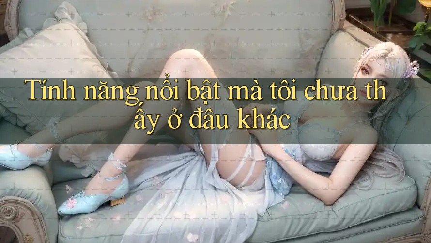 Tính năng nổi bật mà tôi chưa thấy ở đâu khác
