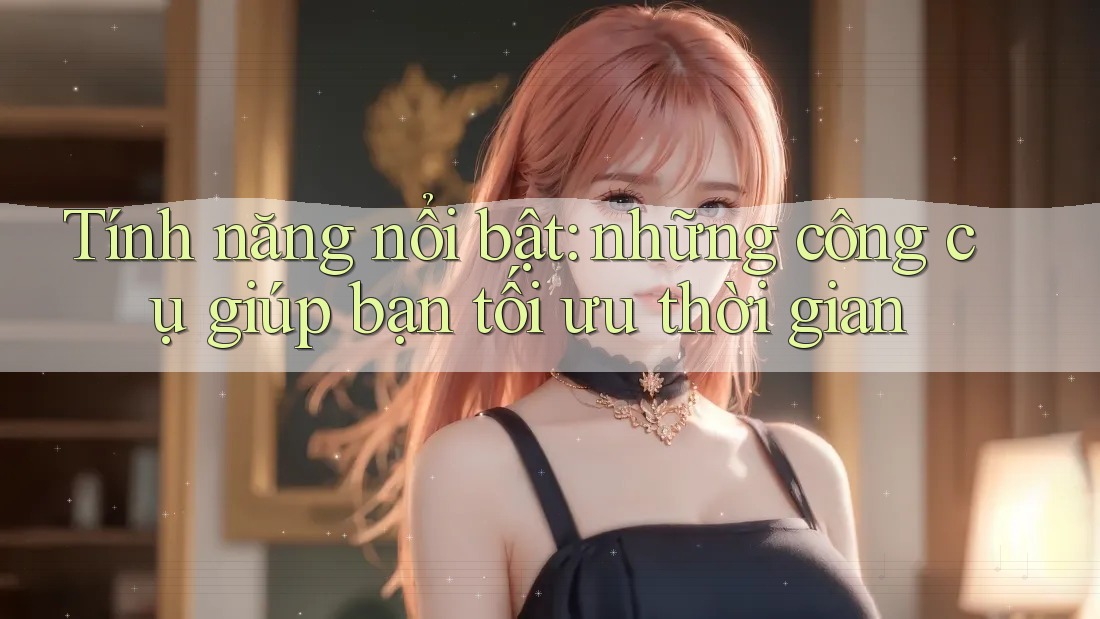 Tính năng nổi bật: những công cụ giúp bạn tối ưu thời gian Tính năng nổi bật: những công cụ giúp bạn tối ưu thời gian