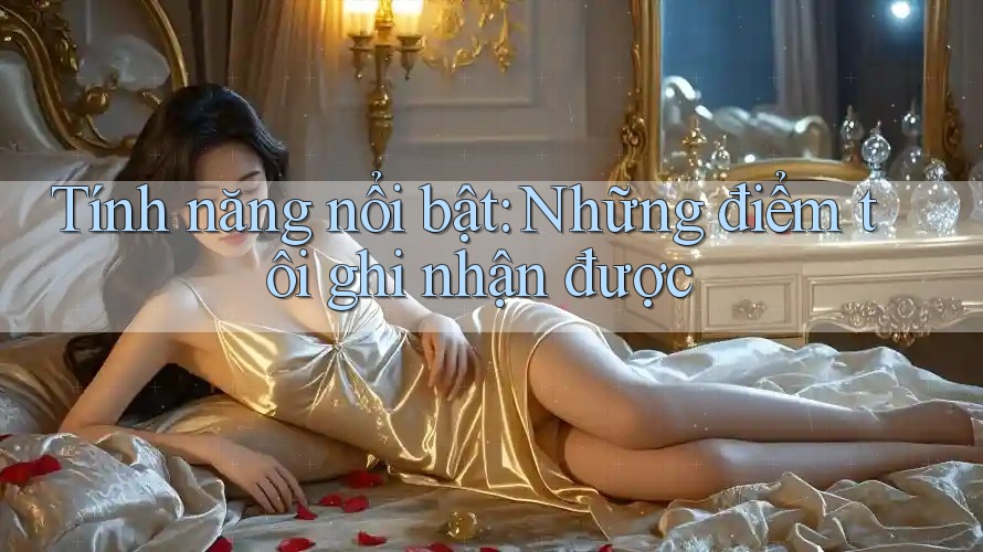 Tính năng nổi bật: Những điểm tôi ghi nhận được Tính năng nổi bật: Những điểm tôi ghi nhận được