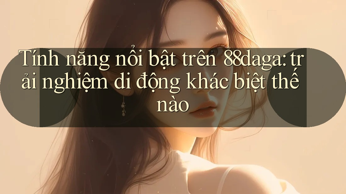 Tính năng nổi bật trên 88daga: trải nghiệm di động khác biệt thế nào Tính năng nổi bật trên 88daga: trải nghiệm di động khác biệt thế nào