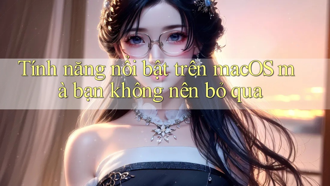 Tính năng nổi bật trên macOS mà bạn không nên bỏ qua