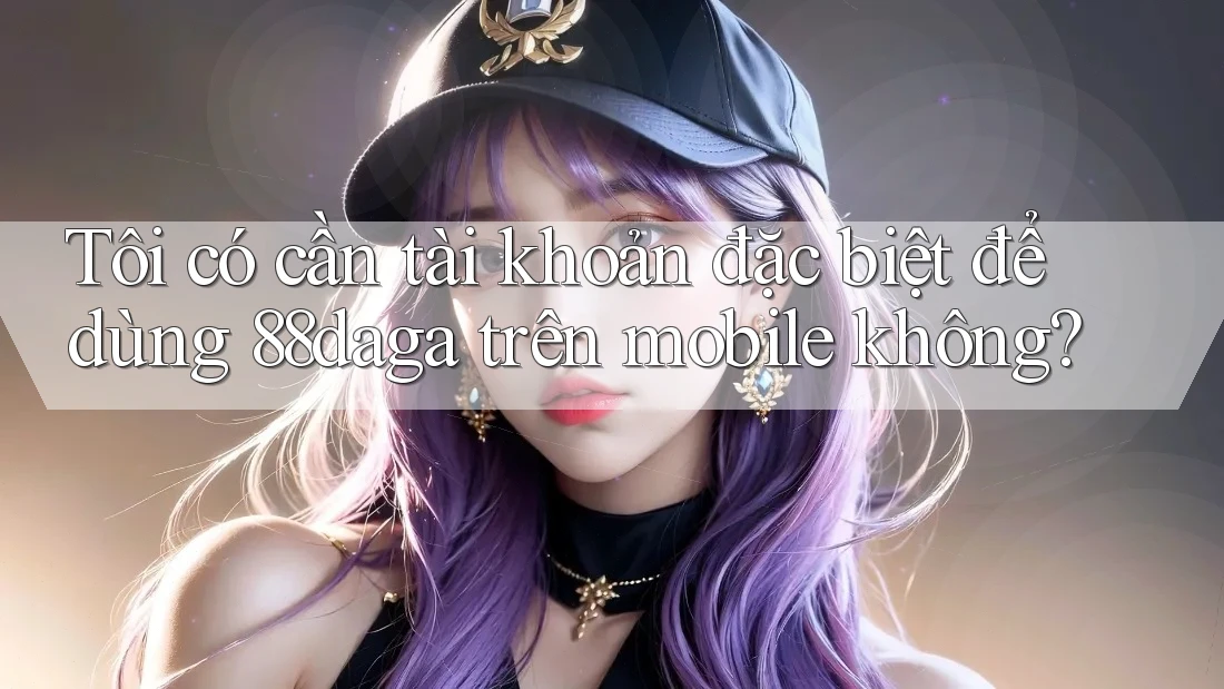 Tôi có cần tài khoản đặc biệt để dùng 88daga trên mobile không? Tôi có cần tài khoản đặc biệt để dùng 88daga trên mobile không?