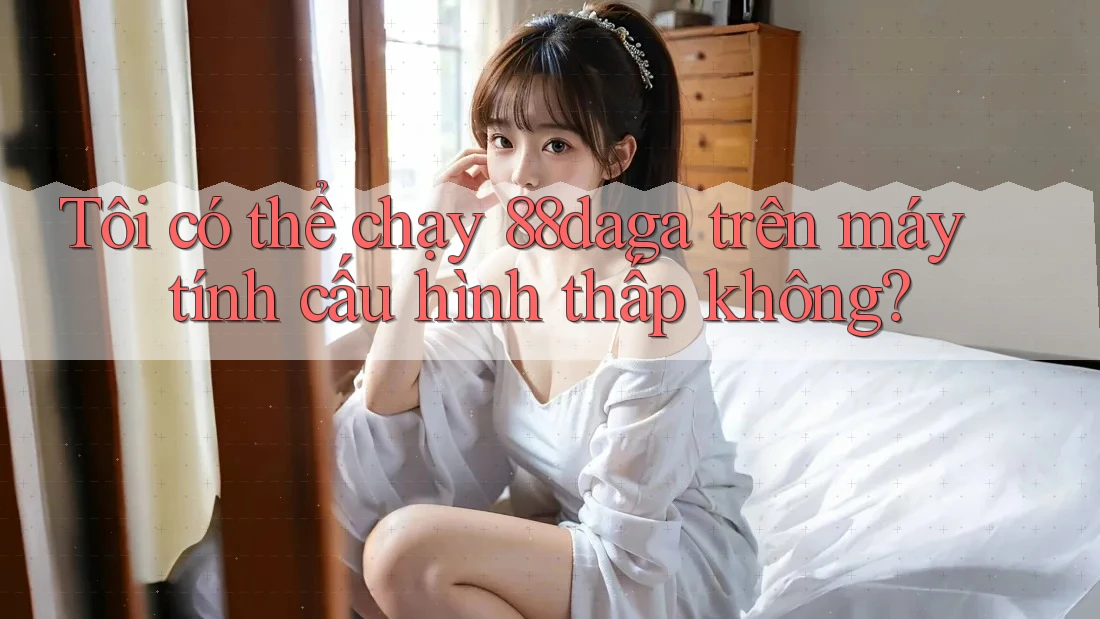 Tôi có thể chạy 88daga trên máy tính cấu hình thấp không?
