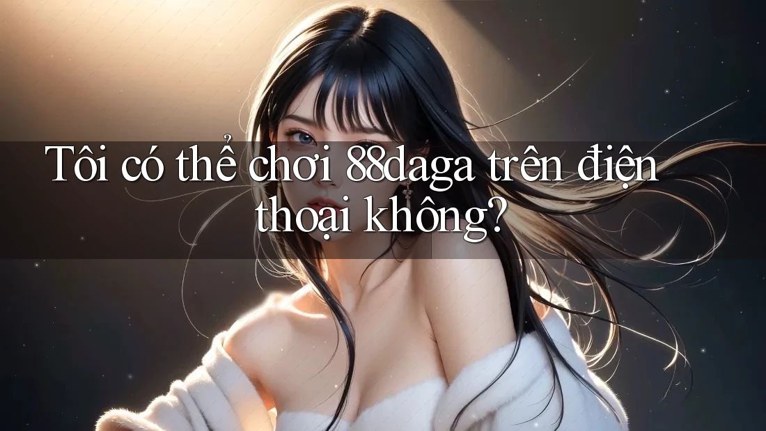 Tôi có thể chơi 88daga trên điện thoại không?