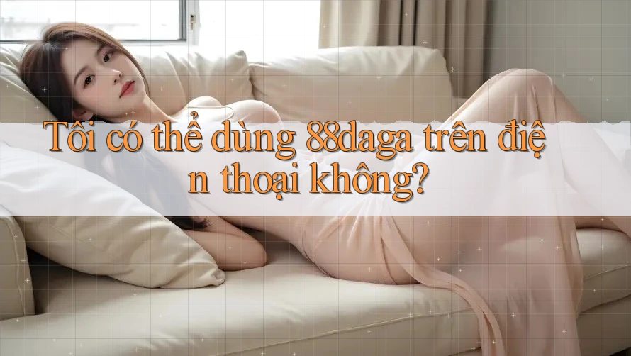 Tôi có thể dùng 88daga trên điện thoại không?
