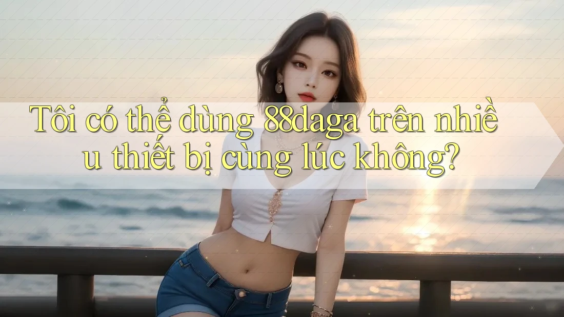 Tôi có thể dùng 88daga trên nhiều thiết bị cùng lúc không?