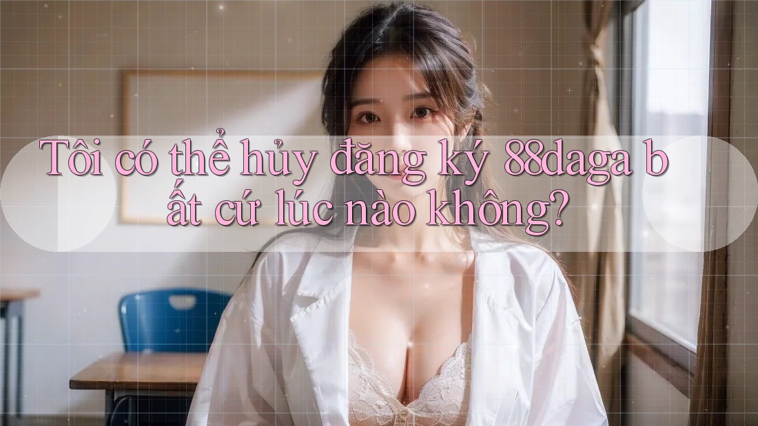 Tôi có thể hủy đăng ký 88daga bất cứ lúc nào không? Tôi có thể hủy đăng ký 88daga bất cứ lúc nào không?