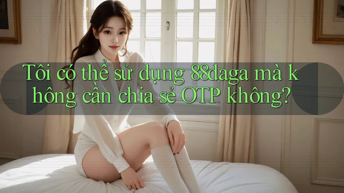 Tôi có thể sử dụng 88daga mà không cần chia sẻ OTP không? Tôi có thể sử dụng 88daga mà không cần chia sẻ OTP không?