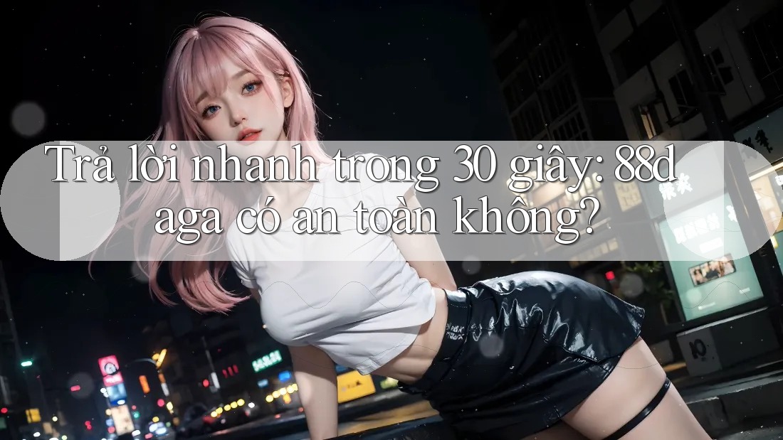 Trả lời nhanh trong 30 giây: 88daga có an toàn không? Trả lời nhanh trong 30 giây: 88daga có an toàn không?