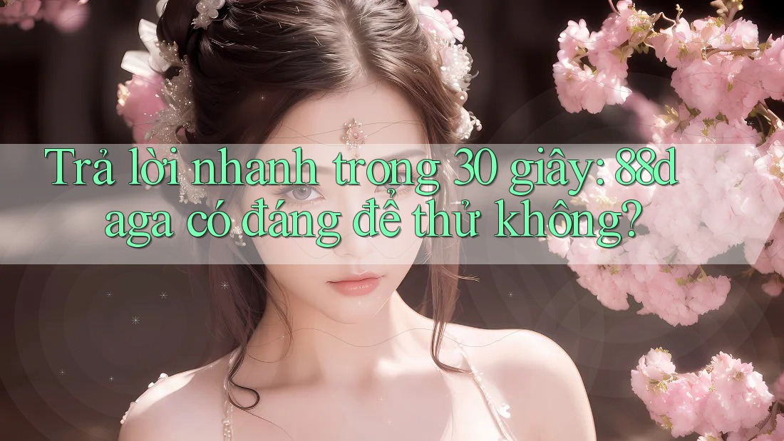 Trả lời nhanh trong 30 giây: 88daga có đáng để thử không? Trả lời nhanh trong 30 giây: 88daga có đáng để thử không?