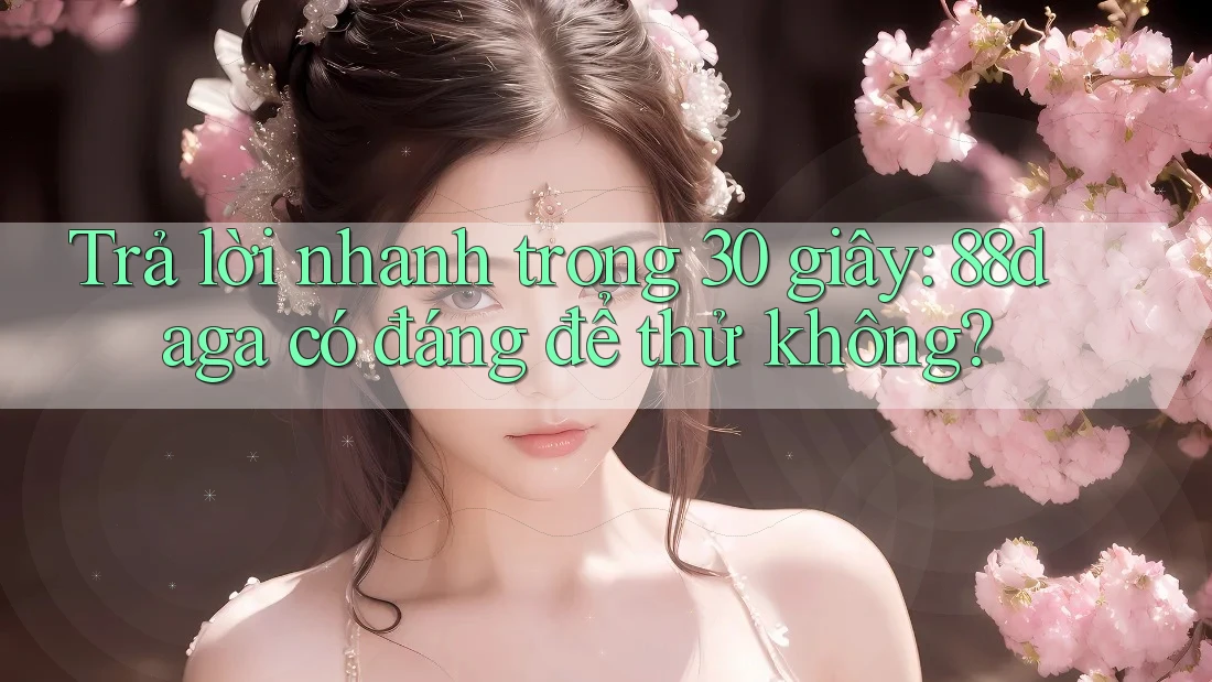 Trả lời nhanh trong 30 giây: 88daga có đáng để thử không?