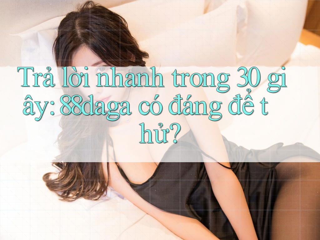 Trả lời nhanh trong 30 giây: 88daga có đáng để thử? Trả lời nhanh trong 30 giây: 88daga có đáng để thử?