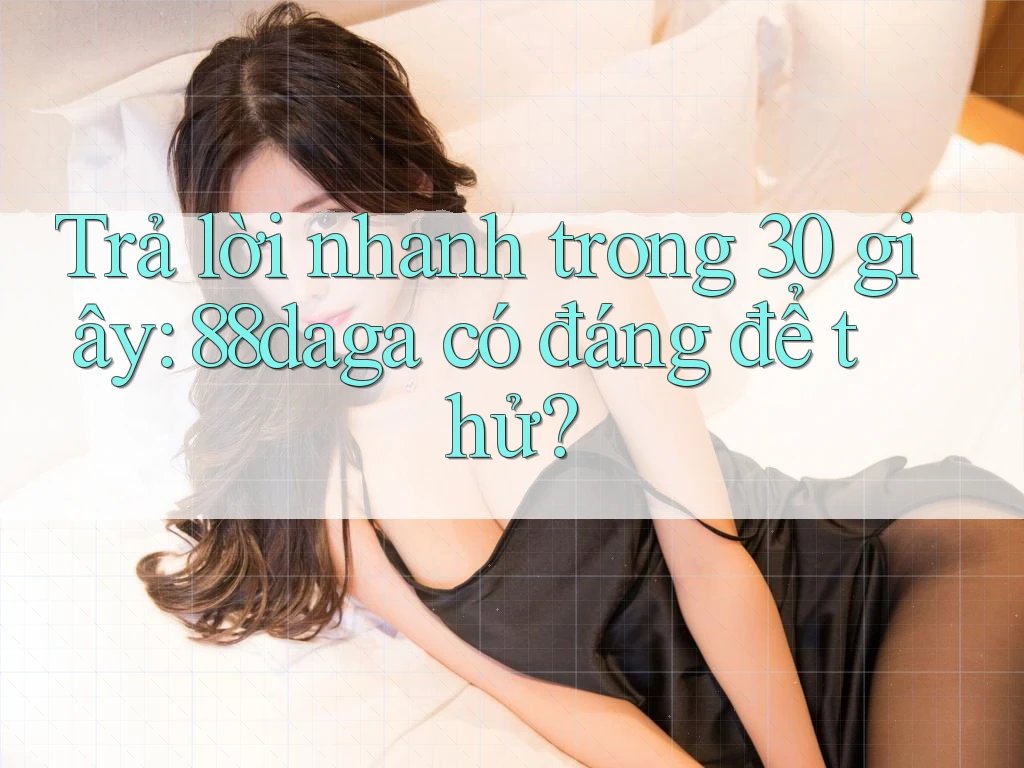 Trả lời nhanh trong 30 giây: 88daga có đáng để thử? Trả lời nhanh trong 30 giây: 88daga có đáng để thử?