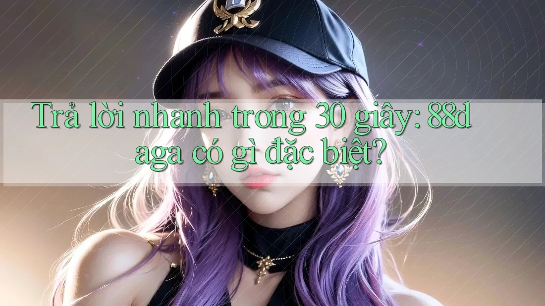 Trả lời nhanh trong 30 giây: 88daga có gì đặc biệt? Trả lời nhanh trong 30 giây: 88daga có gì đặc biệt?