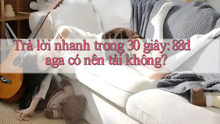 Trả lời nhanh trong 30 giây: 88daga có nên tải không? Trả lời nhanh trong 30 giây: 88daga có nên tải không?