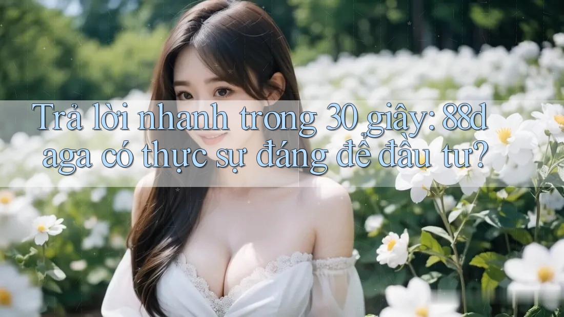 Trả lời nhanh trong 30 giây: 88daga có thực sự đáng để đầu tư? Trả lời nhanh trong 30 giây: 88daga có thực sự đáng để đầu tư?