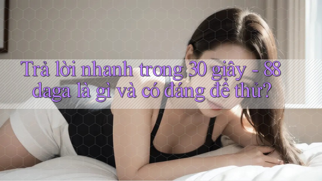 Trả lời nhanh trong 30 giây - 88daga là gì và có đáng để thử?