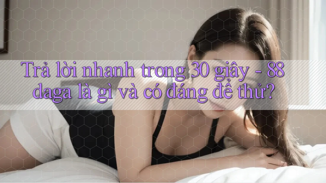 Trả lời nhanh trong 30 giây - 88daga là gì và có đáng để thử? Trả lời nhanh trong 30 giây - 88daga là gì và có đáng để thử?