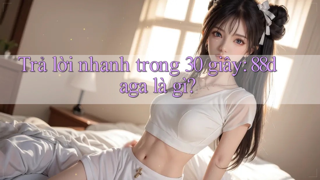Trả lời nhanh trong 30 giây: 88daga là gì? Trả lời nhanh trong 30 giây: 88daga là gì?