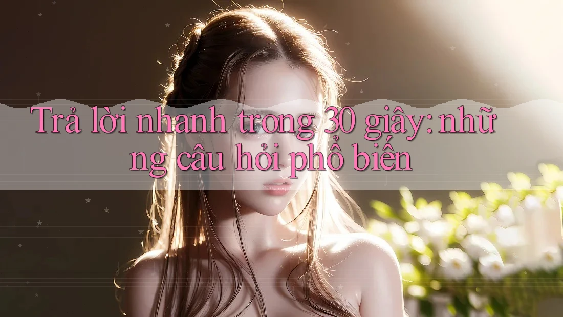 Trả lời nhanh trong 30 giây: những câu hỏi phổ biến Trả lời nhanh trong 30 giây: những câu hỏi phổ biến
