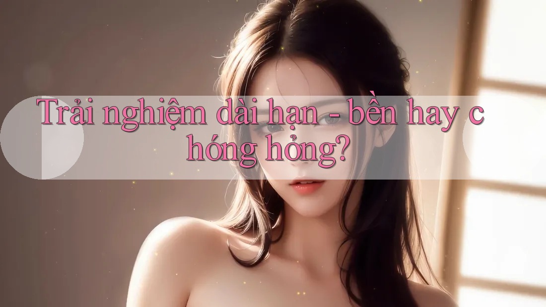 Trải nghiệm dài hạn - bền hay chóng hỏng? Trải nghiệm dài hạn - bền hay chóng hỏng?