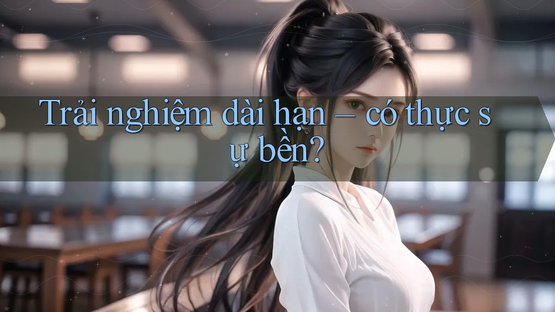 Trải nghiệm dài hạn – có thực sự bền?