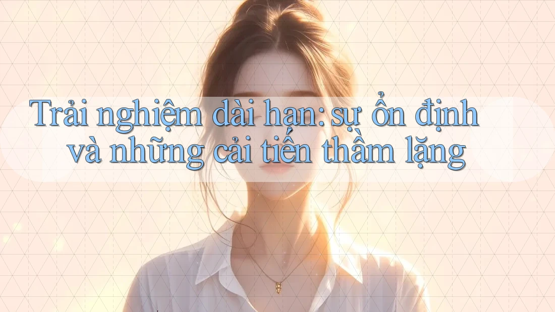 Trải nghiệm dài hạn: sự ổn định và những cải tiến thầm lặng Trải nghiệm dài hạn: sự ổn định và những cải tiến thầm lặng