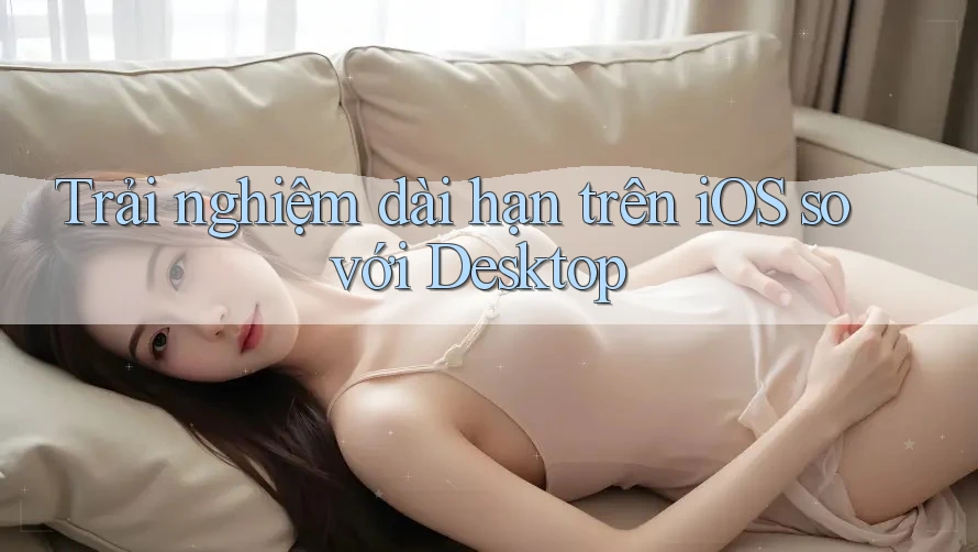 Trải nghiệm dài hạn trên iOS so với Desktop