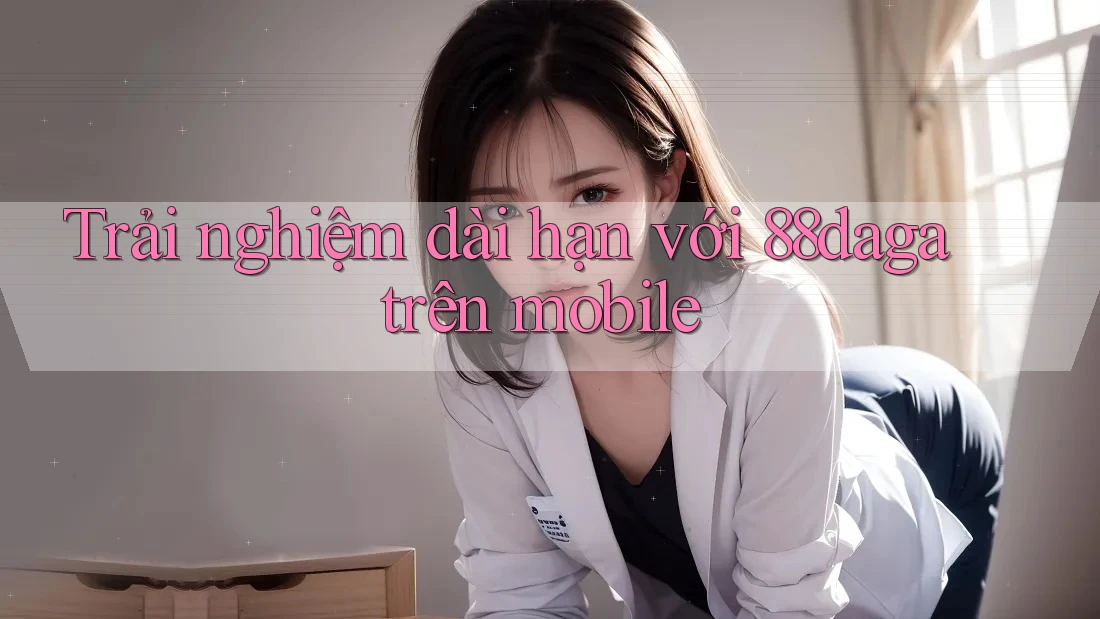 Trải nghiệm dài hạn với 88daga trên mobile Trải nghiệm dài hạn với 88daga trên mobile