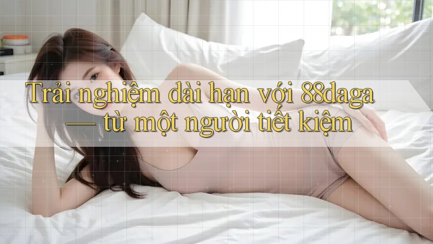 Trải nghiệm dài hạn với 88daga — từ một người tiết kiệm Trải nghiệm dài hạn với 88daga — từ một người tiết kiệm