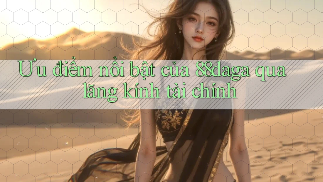 Ưu điểm nổi bật của 88daga qua lăng kính tài chính