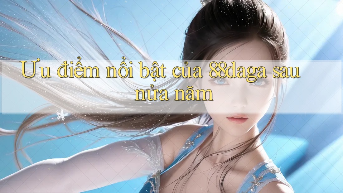 Ưu điểm nổi bật của 88daga sau nửa năm