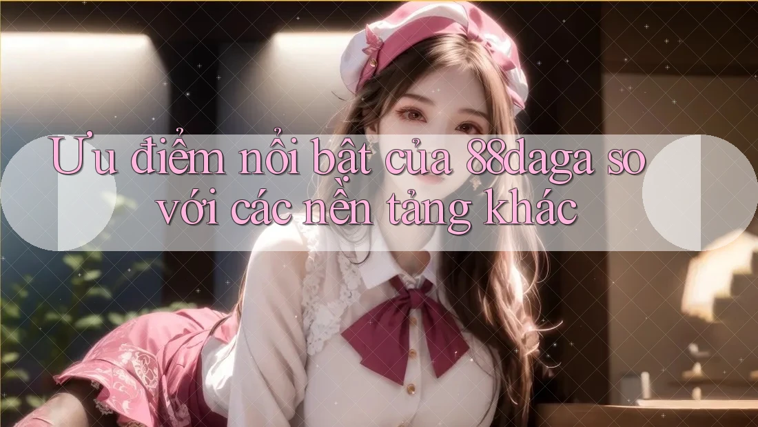 Ưu điểm nổi bật của 88daga so với các nền tảng khác Ưu điểm nổi bật của 88daga so với các nền tảng khác