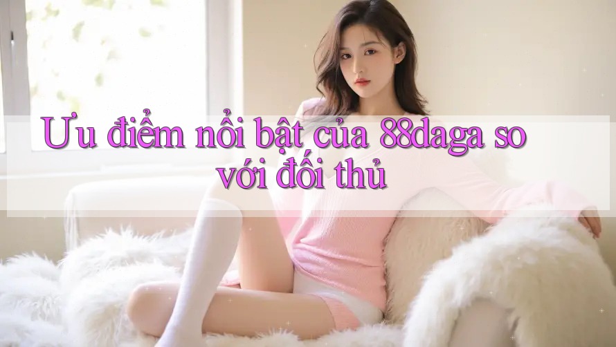 Ưu điểm nổi bật của 88daga so với đối thủ Ưu điểm nổi bật của 88daga so với đối thủ