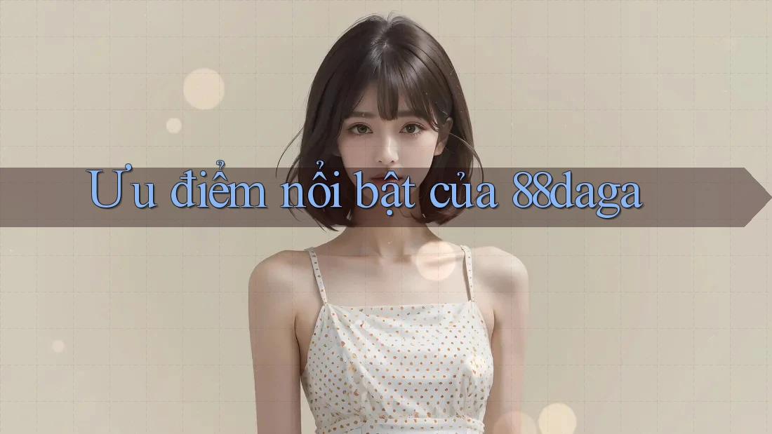 Ưu điểm nổi bật của 88daga Ưu điểm nổi bật của 88daga