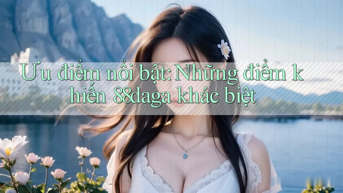 Ưu điểm nổi bật: Những điểm khiến 88daga khác biệt Ưu điểm nổi bật: Những điểm khiến 88daga khác biệt