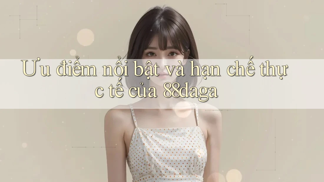 Ưu điểm nổi bật và hạn chế thực tế của 88daga Ưu điểm nổi bật và hạn chế thực tế của 88daga