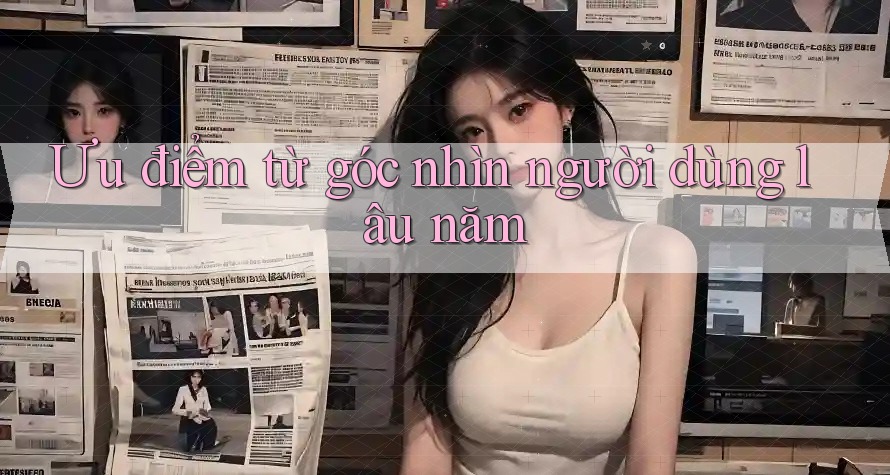 Ưu điểm từ góc nhìn người dùng lâu năm Ưu điểm từ góc nhìn người dùng lâu năm