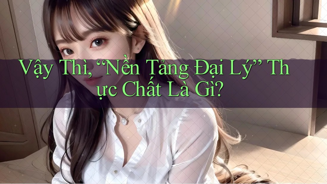 Vậy Thì, “Nền Tảng Đại Lý” Thực Chất Là Gì? Vậy Thì, “Nền Tảng Đại Lý” Thực Chất Là Gì?