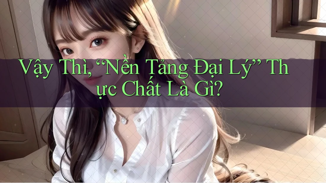 Vậy Thì, “Nền Tảng Đại Lý” Thực Chất Là Gì? Vậy Thì, “Nền Tảng Đại Lý” Thực Chất Là Gì?
