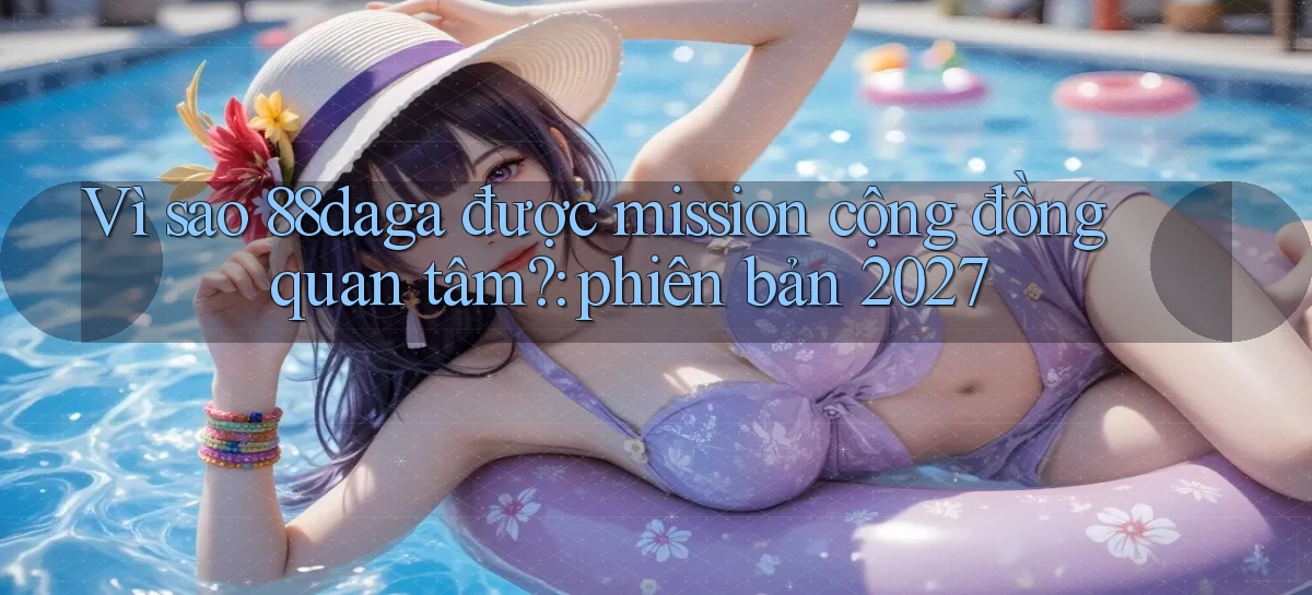 Vì sao 88daga được mission cộng đồng quan tâm phiên bản 2027