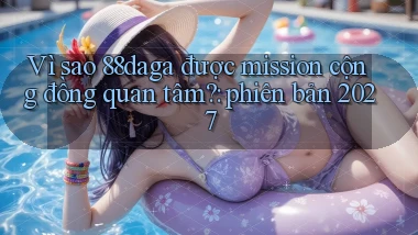 Vì sao 88daga được mission cộng đồng quan tâm phiên bản 2027